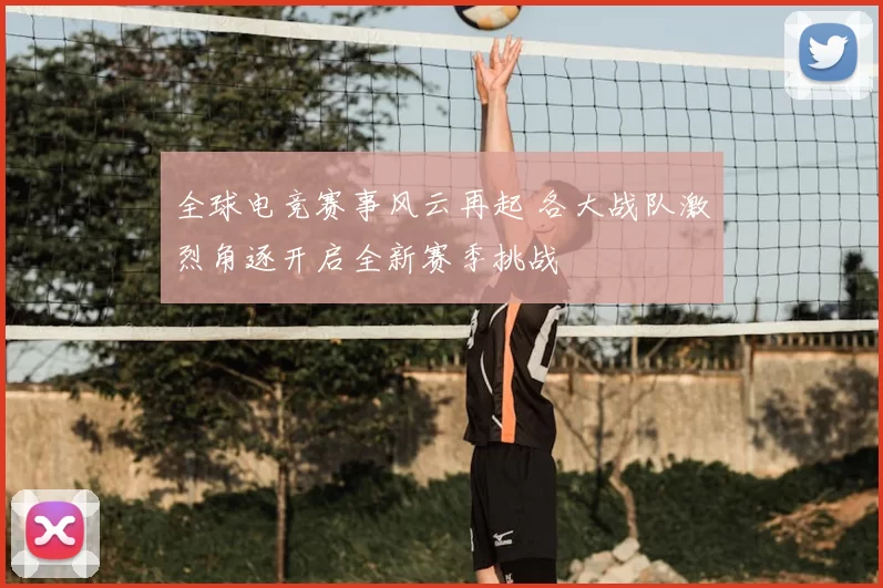 全球电竞赛事风云再起 各大战队激烈角逐开启全新赛季挑战