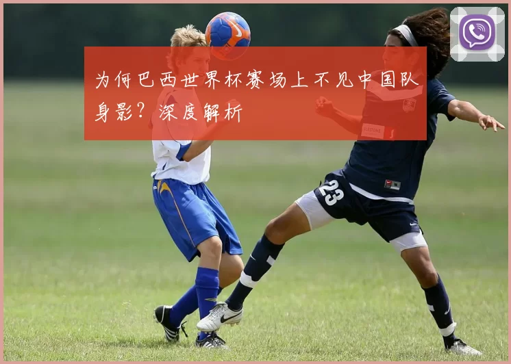 为何巴西世界杯赛场上不见中国队身影？深度解析