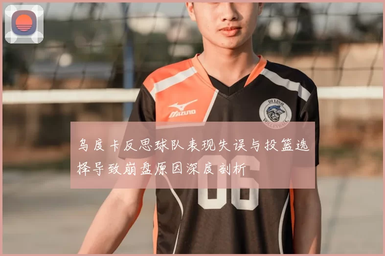 乌度卡反思球队表现失误与投篮选择导致崩盘原因深度剖析