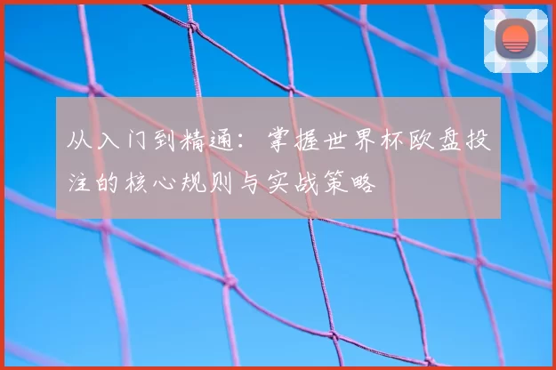 从入门到精通：掌握世界杯欧盘投注的核心规则与实战策略