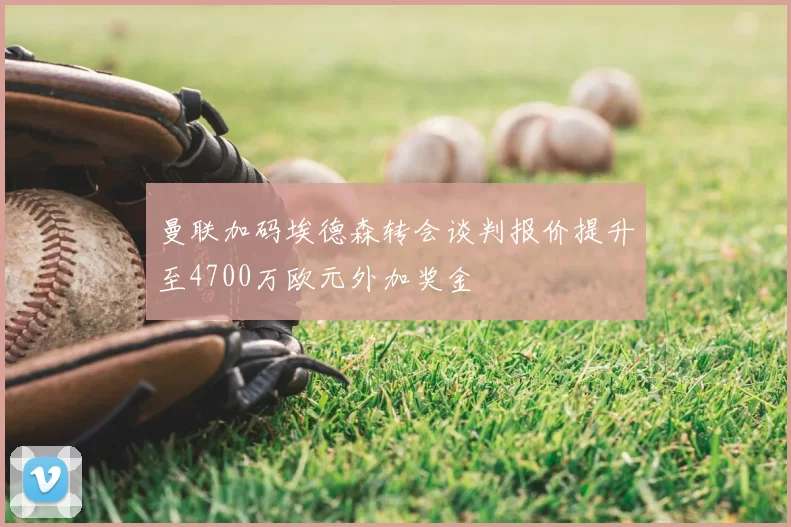 曼联加码埃德森转会谈判报价提升至4700万欧元外加奖金
