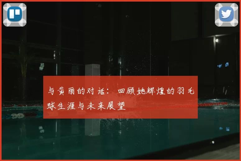 与黄丽的对话：回顾她辉煌的羽毛球生涯与未来展望