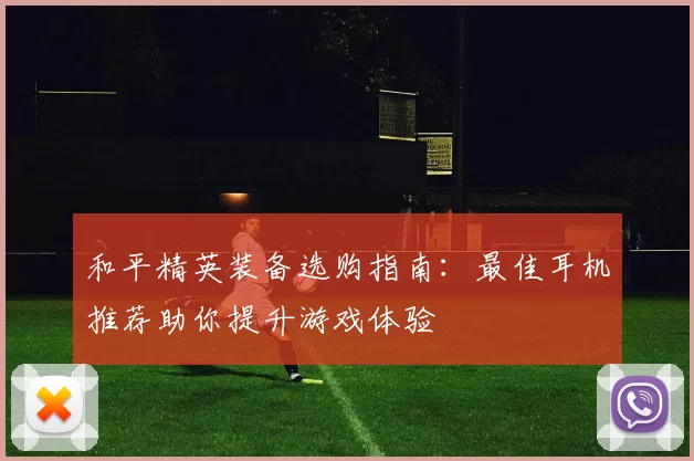 和平精英装备选购指南:最佳耳机推荐助你提升游戏体验