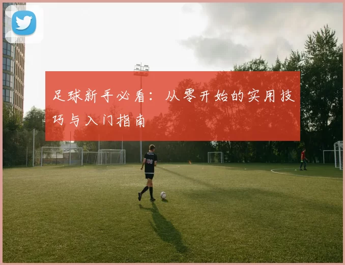 足球新手必看:从零开始的实用技巧与入门指南