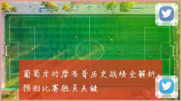 葡萄牙对摩洛哥历史战绩全解析，预测比赛胜负关键