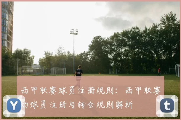 西甲联赛球员注册规则：西甲联赛的球员注册与转会规则解析