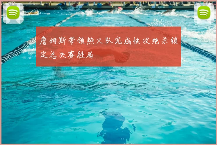 詹姆斯带领热火队完成快攻绝杀锁定总决赛胜局