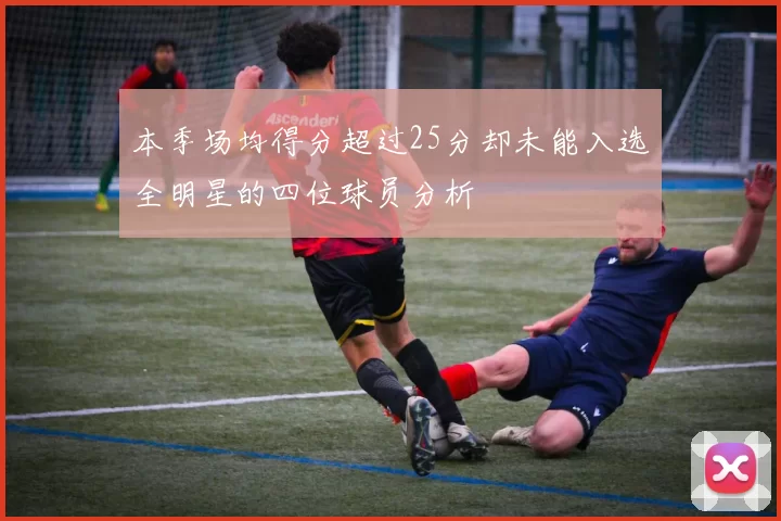 本季场均得分超过25分却未能入选全明星的四位球员分析