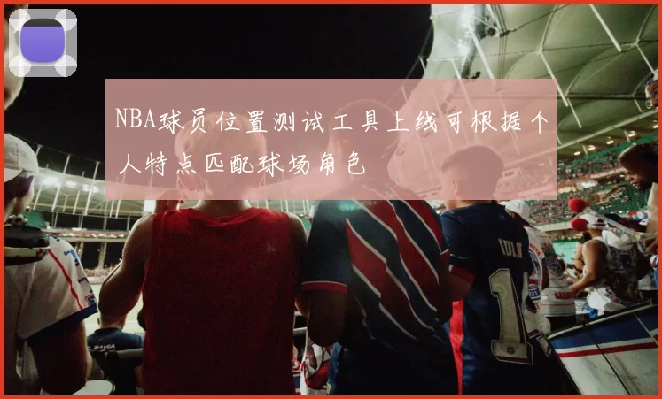 NBA球员位置测试工具上线可根据个人特点匹配球场角色