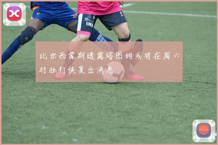 比尔西蒙斯透露塔图姆或将在周六对独行侠复出消息