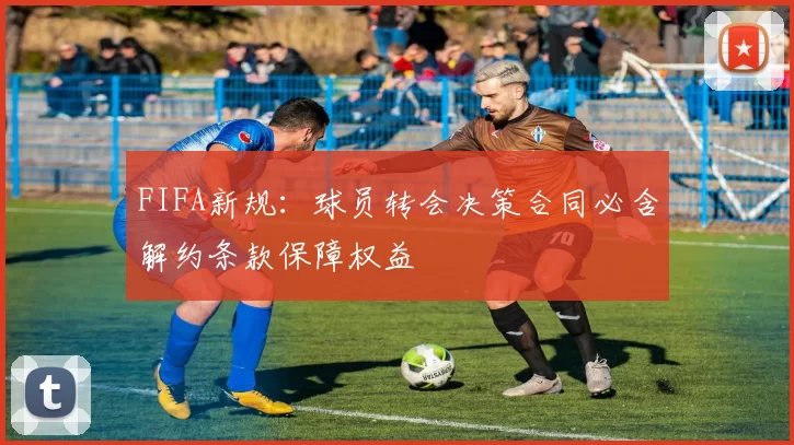 FIFA新规：球员转会决策合同必含解约条款保障权益