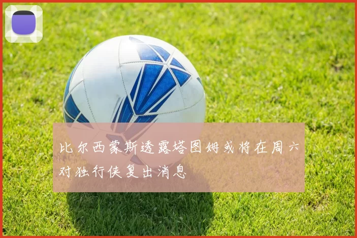 比尔西蒙斯透露塔图姆或将在周六对独行侠复出消息