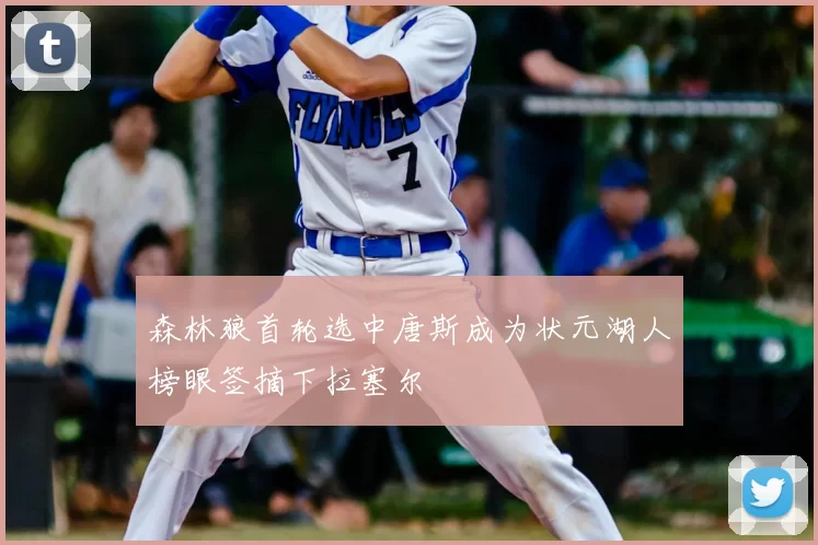 森林狼首轮选中唐斯成为状元湖人榜眼签摘下拉塞尔