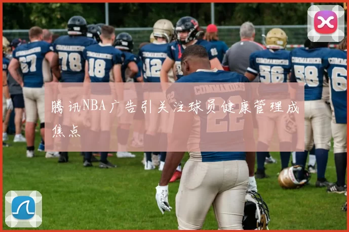 腾讯NBA广告引关注球员健康管理成焦点