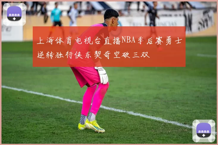 上海体育电视台直播NBA季后赛勇士逆转独行侠东契奇空砍三双