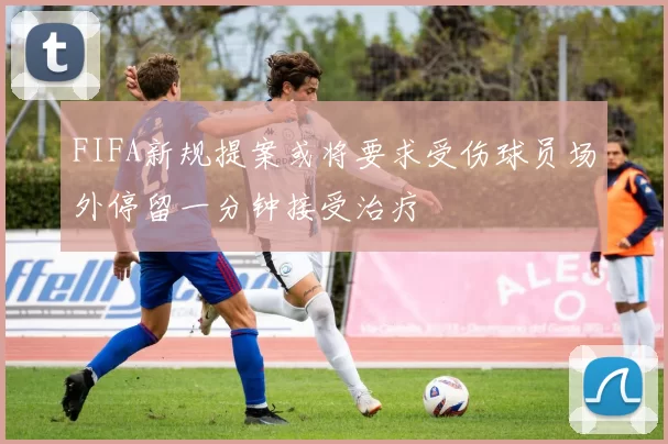 FIFA新规提案或将要求受伤球员场外停留一分钟接受治疗