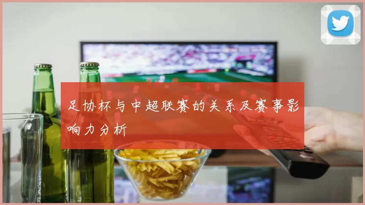 足协杯与中超联赛的关系及赛事影响力分析