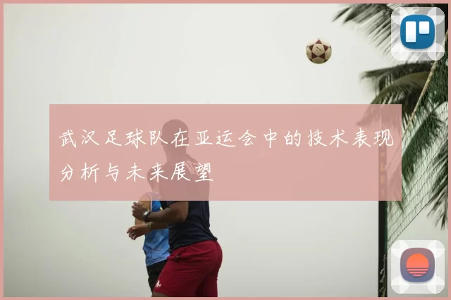 武汉足球队在亚运会中的技术表现分析与未来展望