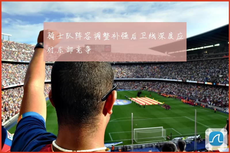 骑士队阵容调整补强后卫线深度应对东部竞争
