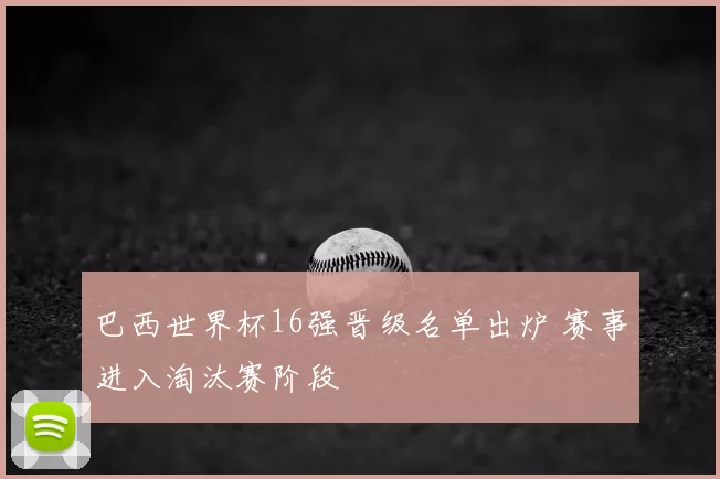 巴西世界杯16强晋级名单出炉 赛事进入淘汰赛阶段