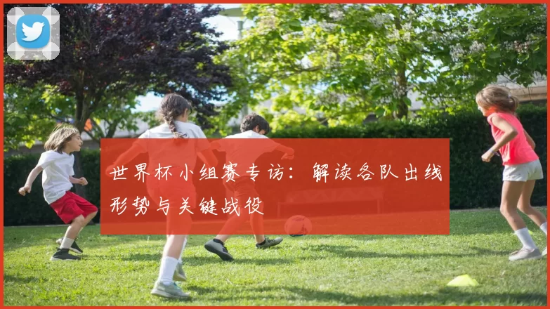 世界杯小组赛专访：解读各队出线形势与关键战役