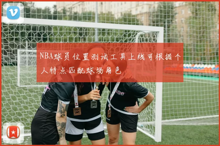 NBA球员位置测试工具上线可根据个人特点匹配球场角色