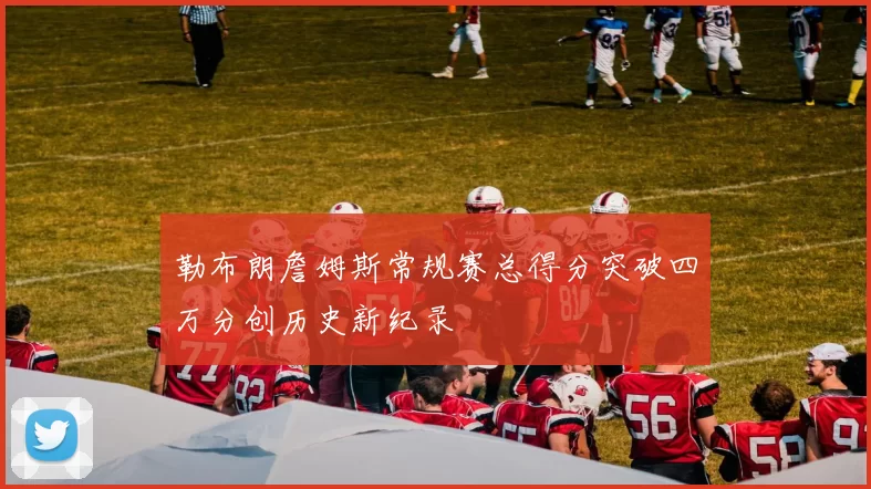 勒布朗詹姆斯常规赛总得分突破四万分创历史新纪录