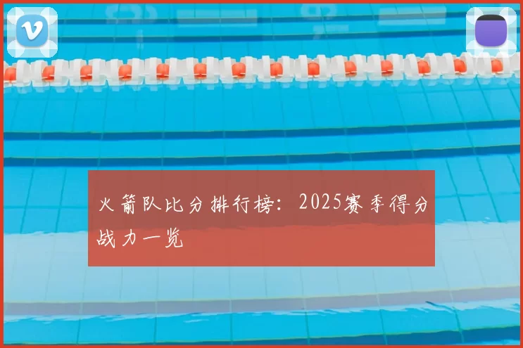 火箭队比分排行榜：2025赛季得分战力一览
