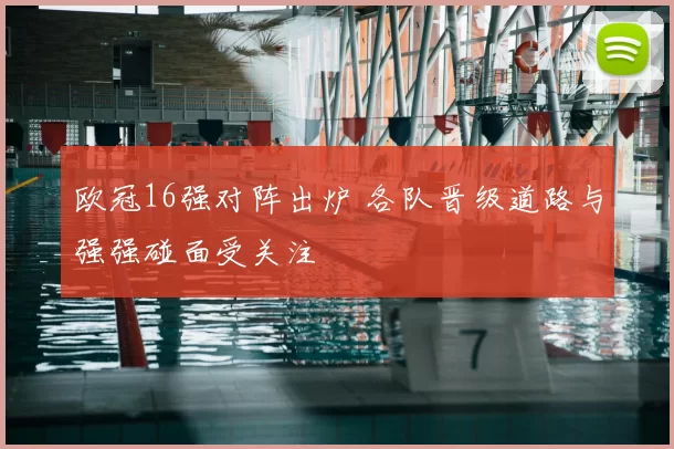 欧冠16强对阵出炉 各队晋级道路与强强碰面受关注