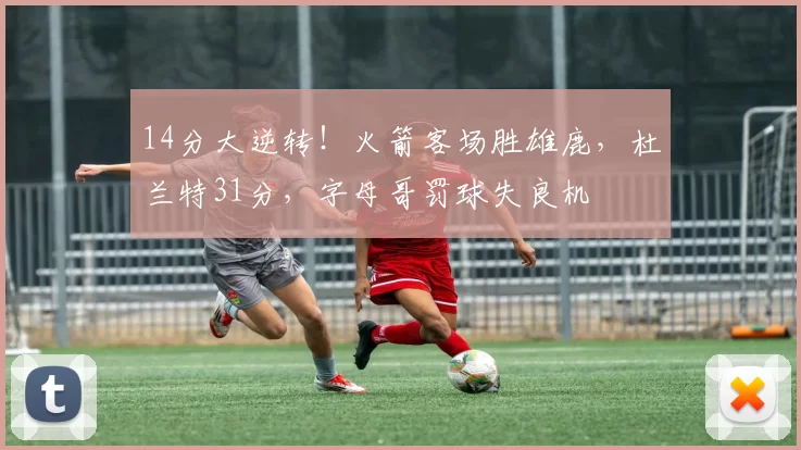 14分大逆转！火箭客场胜雄鹿，杜兰特31分，字母哥罚球失良机
