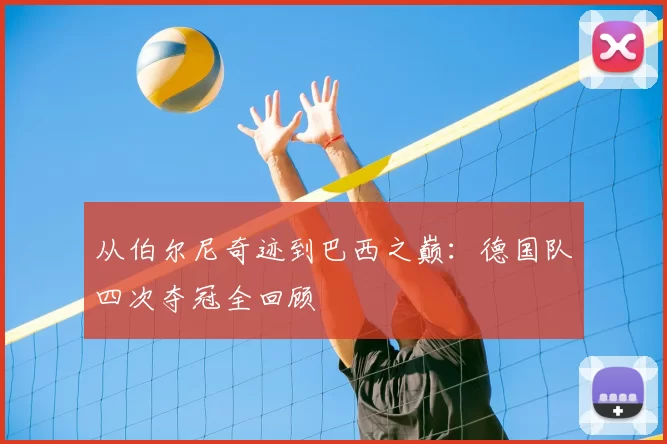 从伯尔尼奇迹到巴西之巅：德国队四次夺冠全回顾