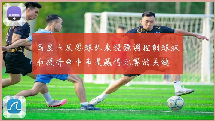 乌度卡反思球队表现强调控制球权和提升命中率是赢得比赛的关键