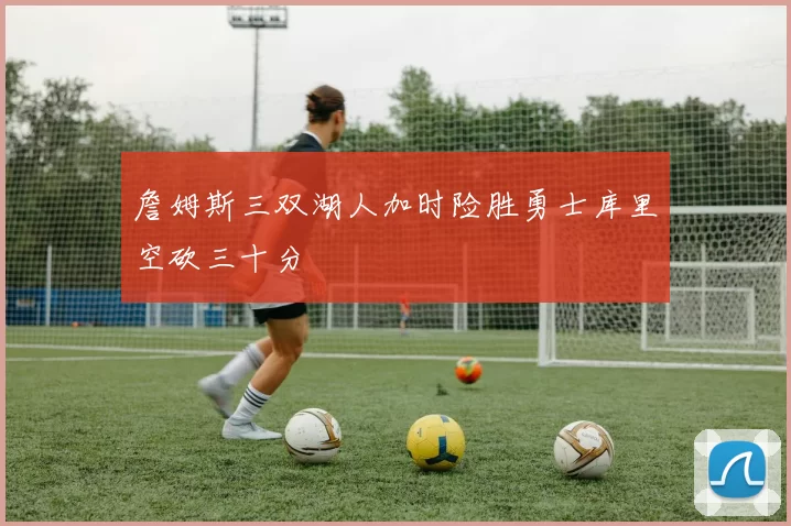 詹姆斯三双湖人加时险胜勇士库里空砍三十分