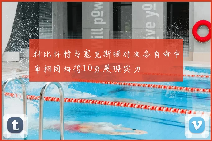 科比怀特与塞克斯顿对决各自命中率相同均得10分展现实力