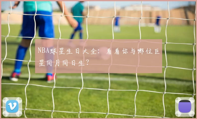 NBA球星生日大全：看看你与哪位巨星同月同日生？