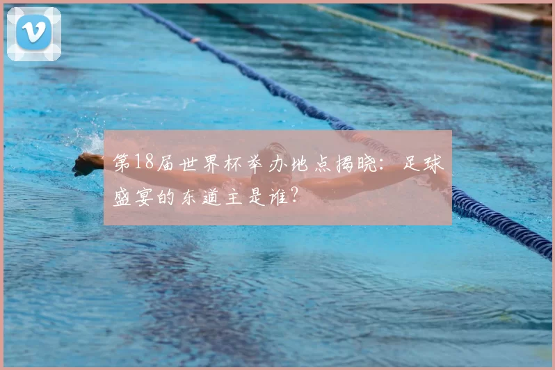 第18届世界杯举办地点揭晓:足球盛宴的东道主是谁?