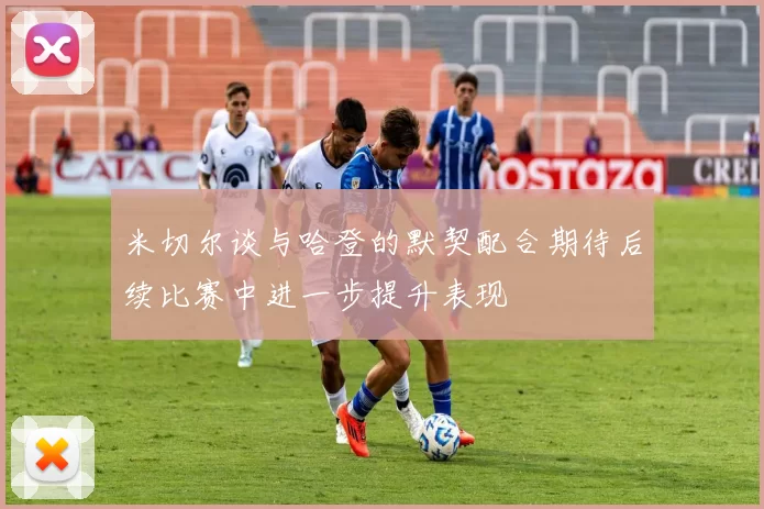 米切尔谈与哈登的默契配合期待后续比赛中进一步提升表现