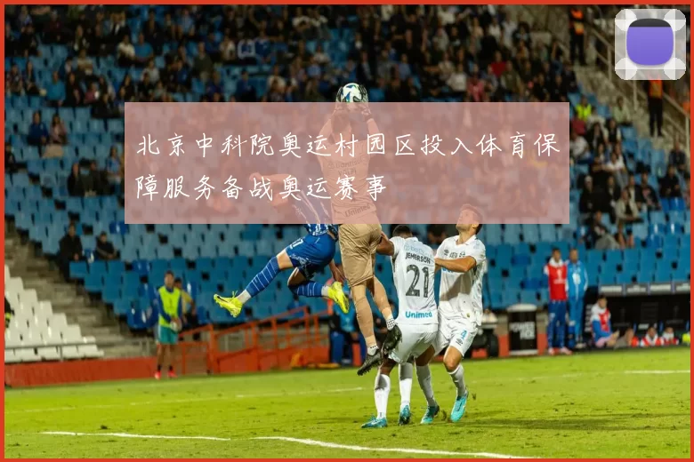 北京中科院奥运村园区投入体育保障服务备战奥运赛事