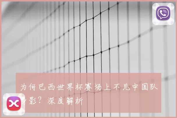为何巴西世界杯赛场上不见中国队身影？深度解析