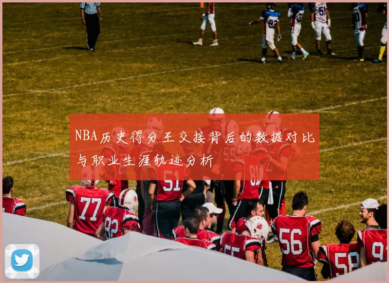 NBA历史得分王交接背后的数据对比与职业生涯轨迹分析