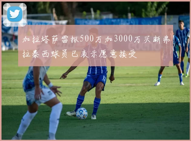加拉塔萨雷拟500万加3000万买断弗拉泰西球员已表示愿意接受