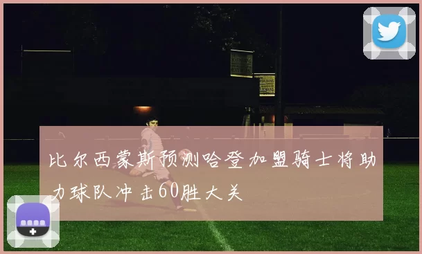 比尔西蒙斯预测哈登加盟骑士将助力球队冲击60胜大关