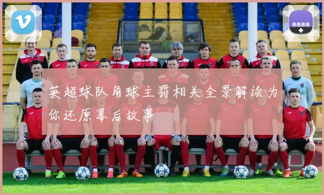 英超球队角球主罚相关全景解读为你还原幕后故事