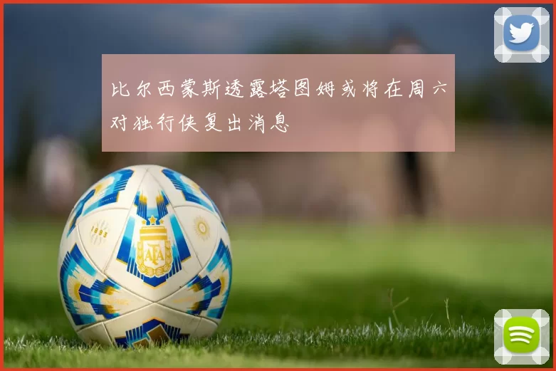 比尔西蒙斯透露塔图姆或将在周六对独行侠复出消息