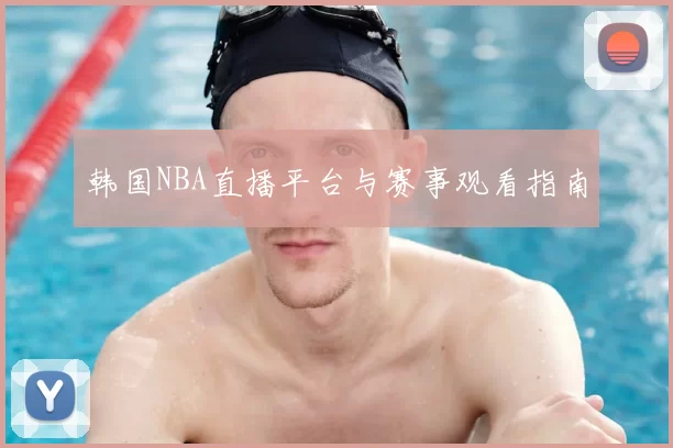 韩国NBA直播平台与赛事观看指南