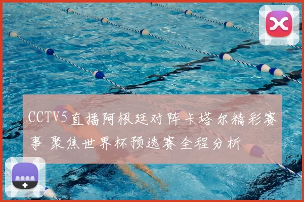 CCTV5直播阿根廷对阵卡塔尔精彩赛事 聚焦世界杯预选赛全程分析
