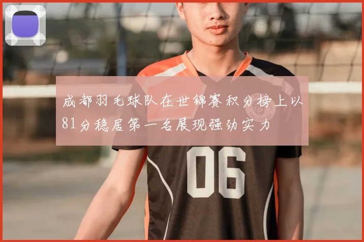 成都羽毛球队在世锦赛积分榜上以81分稳居第一名展现强劲实力