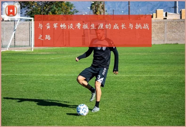 与黄军畅谈滑板生涯的成长与挑战之路