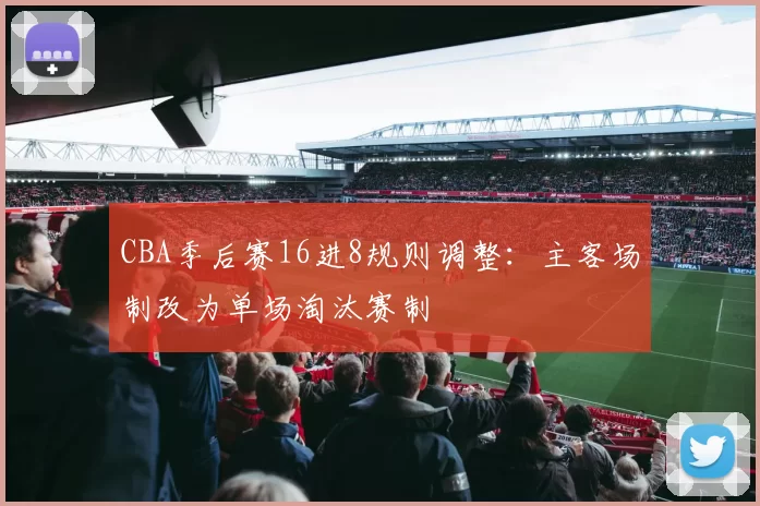 CBA季后赛16进8规则调整：主客场制改为单场淘汰赛制