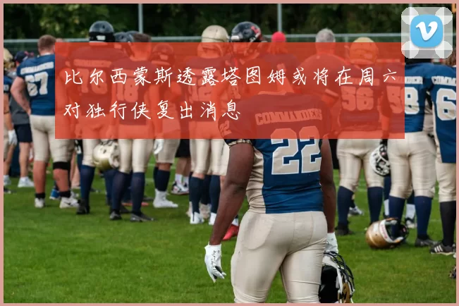 比尔西蒙斯透露塔图姆或将在周六对独行侠复出消息